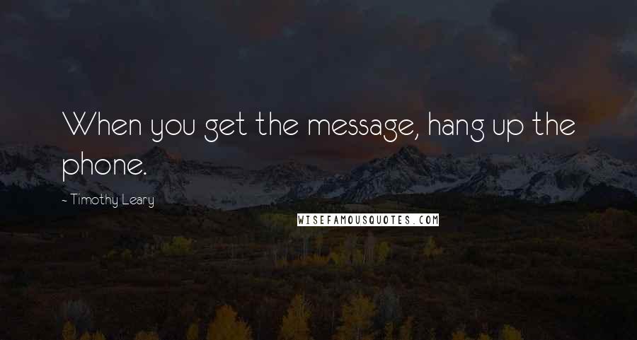 Timothy Leary Quotes: When you get the message, hang up the phone.