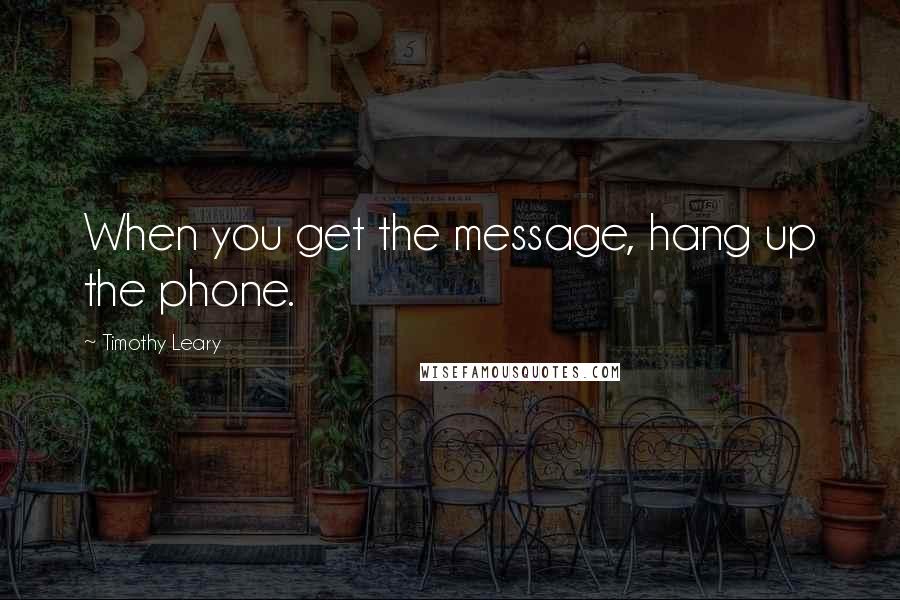 Timothy Leary Quotes: When you get the message, hang up the phone.