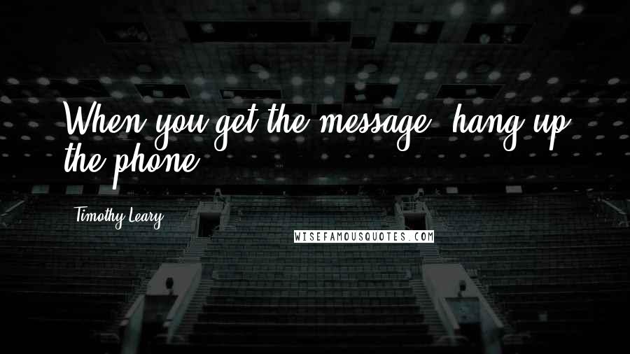 Timothy Leary Quotes: When you get the message, hang up the phone.