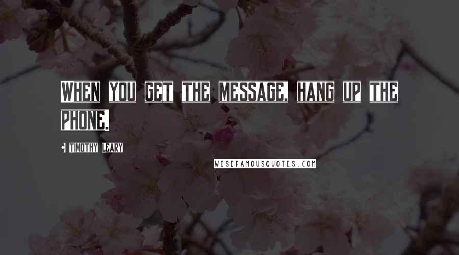 Timothy Leary Quotes: When you get the message, hang up the phone.