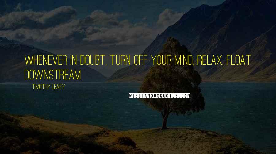 Timothy Leary Quotes: Whenever in doubt, turn off your mind, relax, float downstream.