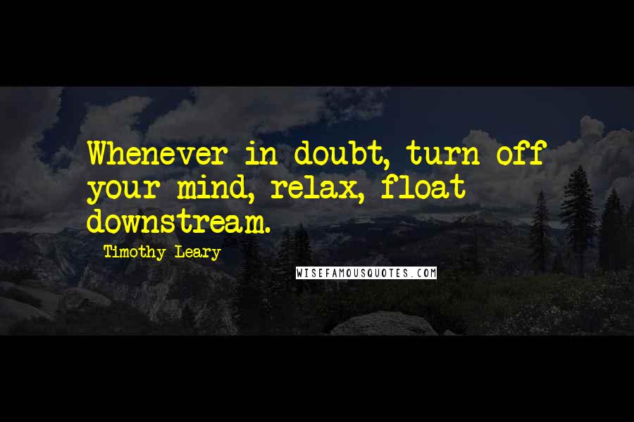 Timothy Leary Quotes: Whenever in doubt, turn off your mind, relax, float downstream.