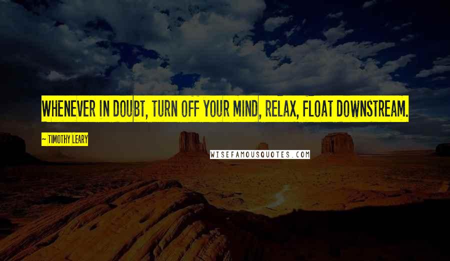 Timothy Leary Quotes: Whenever in doubt, turn off your mind, relax, float downstream.