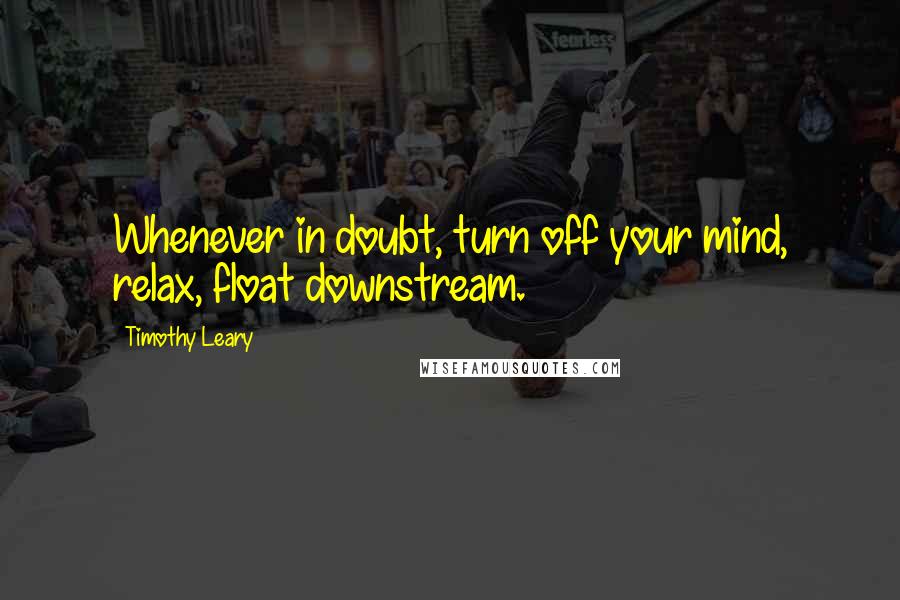 Timothy Leary Quotes: Whenever in doubt, turn off your mind, relax, float downstream.