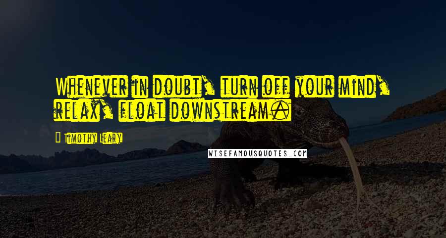 Timothy Leary Quotes: Whenever in doubt, turn off your mind, relax, float downstream.