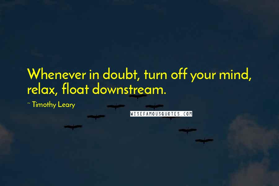 Timothy Leary Quotes: Whenever in doubt, turn off your mind, relax, float downstream.