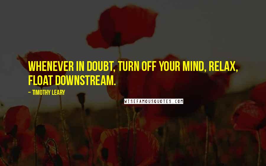 Timothy Leary Quotes: Whenever in doubt, turn off your mind, relax, float downstream.