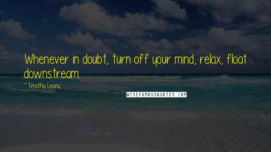 Timothy Leary Quotes: Whenever in doubt, turn off your mind, relax, float downstream.