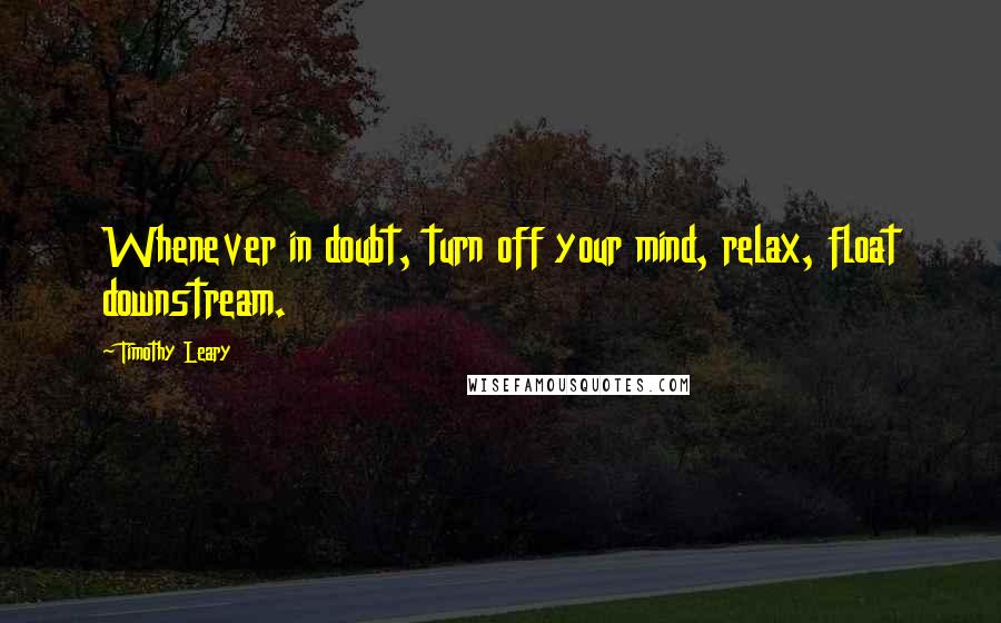 Timothy Leary Quotes: Whenever in doubt, turn off your mind, relax, float downstream.