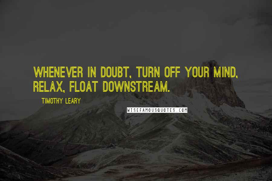 Timothy Leary Quotes: Whenever in doubt, turn off your mind, relax, float downstream.