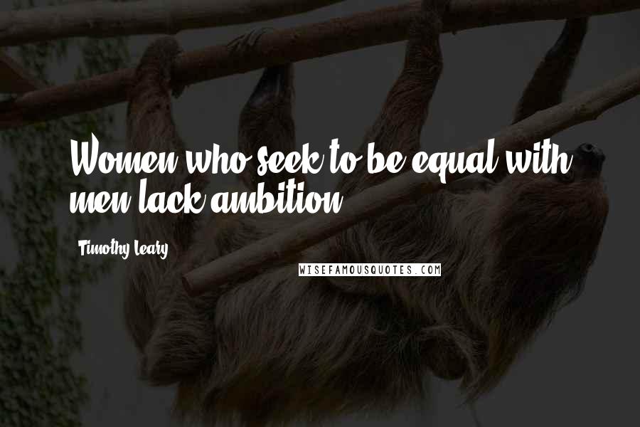 Timothy Leary Quotes: Women who seek to be equal with men lack ambition.