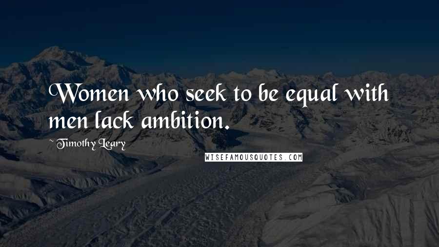 Timothy Leary Quotes: Women who seek to be equal with men lack ambition.