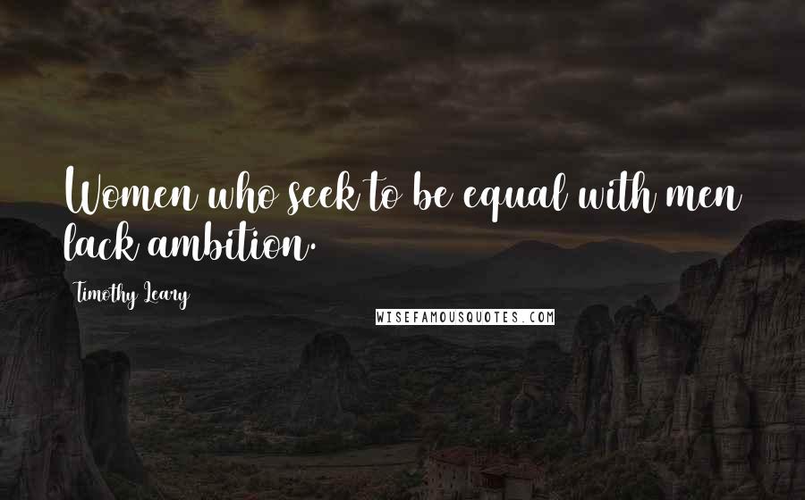 Timothy Leary Quotes: Women who seek to be equal with men lack ambition.
