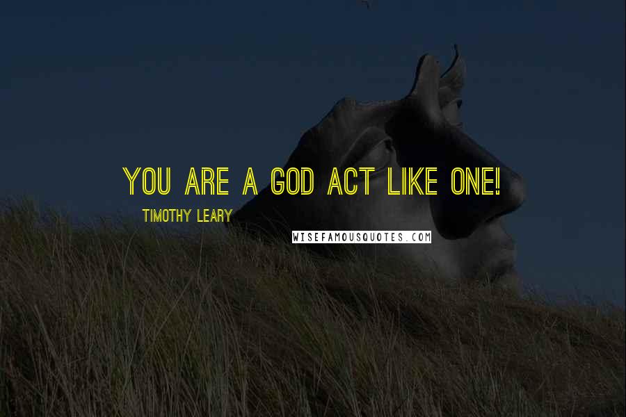 Timothy Leary Quotes: You are a God Act like one!
