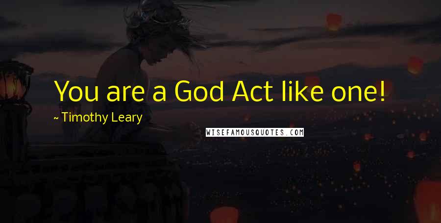 Timothy Leary Quotes: You are a God Act like one!