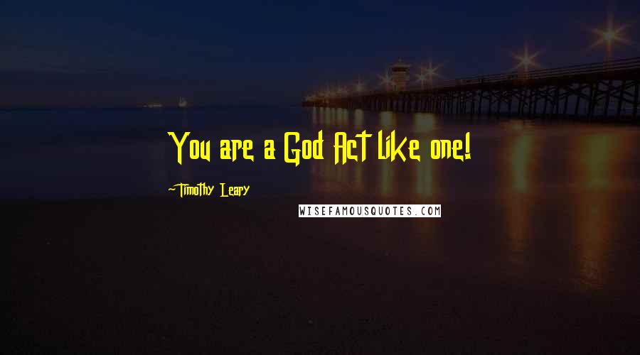 Timothy Leary Quotes: You are a God Act like one!
