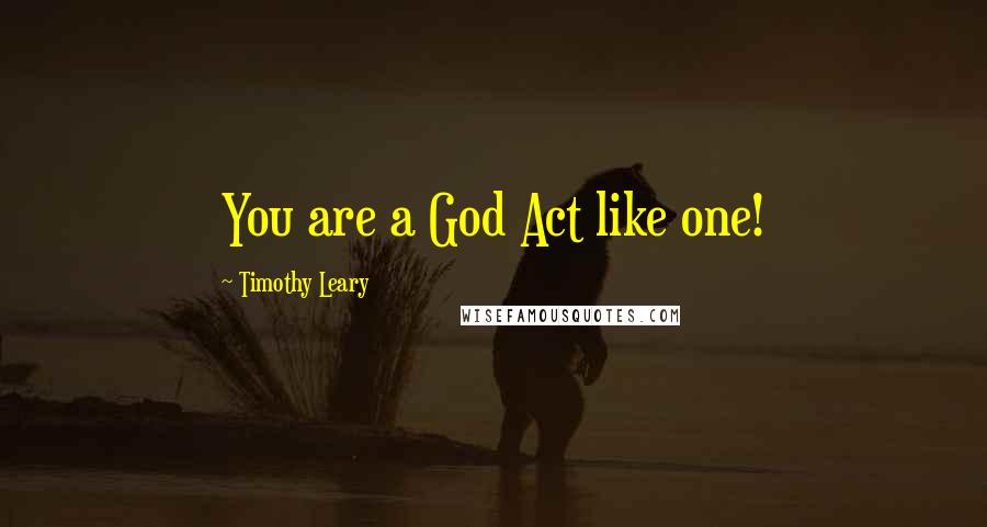 Timothy Leary Quotes: You are a God Act like one!