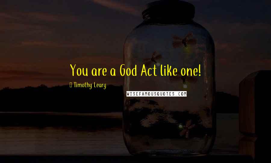 Timothy Leary Quotes: You are a God Act like one!