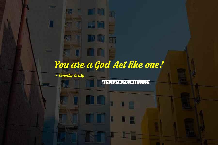 Timothy Leary Quotes: You are a God Act like one!