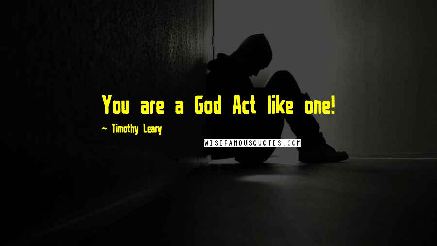 Timothy Leary Quotes: You are a God Act like one!