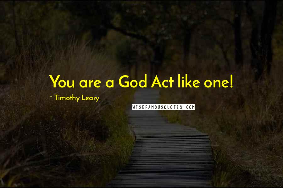 Timothy Leary Quotes: You are a God Act like one!