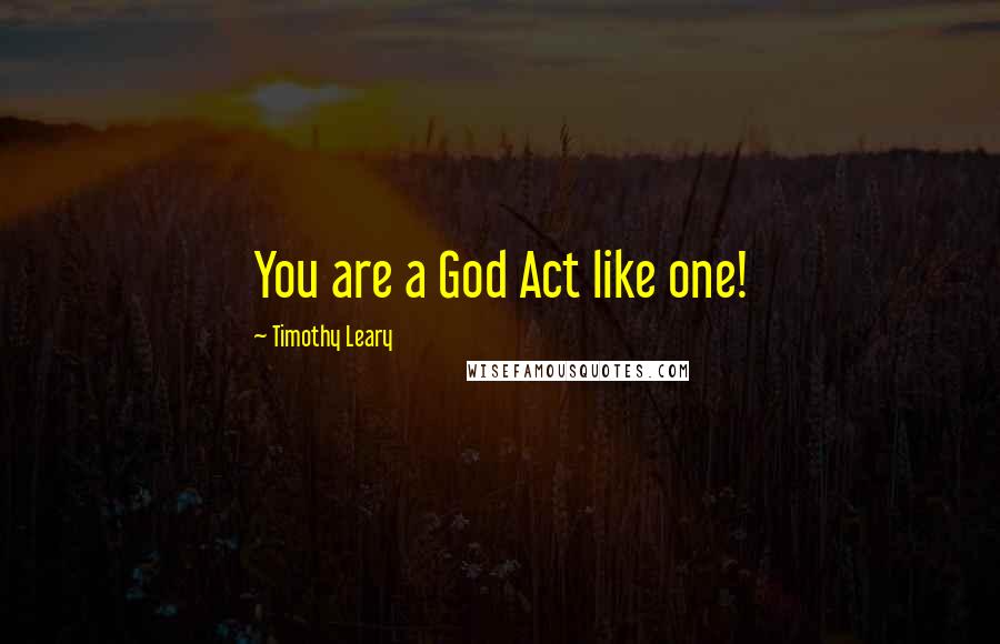 Timothy Leary Quotes: You are a God Act like one!