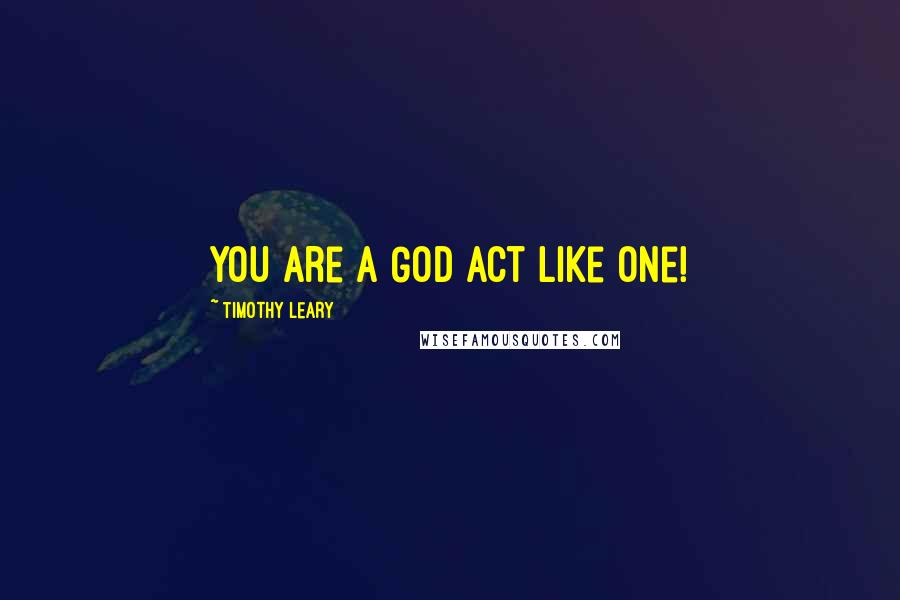 Timothy Leary Quotes: You are a God Act like one!