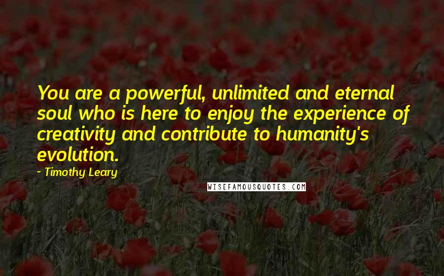 Timothy Leary Quotes: You are a powerful, unlimited and eternal soul who is here to enjoy the experience of creativity and contribute to humanity's evolution.