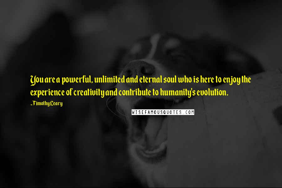 Timothy Leary Quotes: You are a powerful, unlimited and eternal soul who is here to enjoy the experience of creativity and contribute to humanity's evolution.