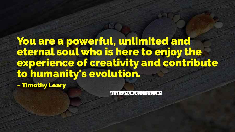 Timothy Leary Quotes: You are a powerful, unlimited and eternal soul who is here to enjoy the experience of creativity and contribute to humanity's evolution.