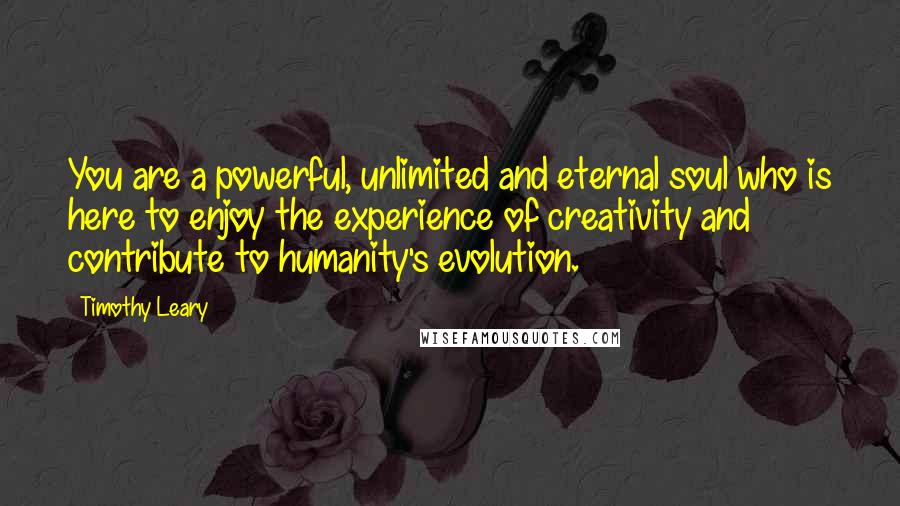 Timothy Leary Quotes: You are a powerful, unlimited and eternal soul who is here to enjoy the experience of creativity and contribute to humanity's evolution.