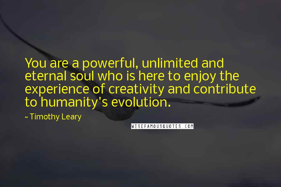 Timothy Leary Quotes: You are a powerful, unlimited and eternal soul who is here to enjoy the experience of creativity and contribute to humanity's evolution.