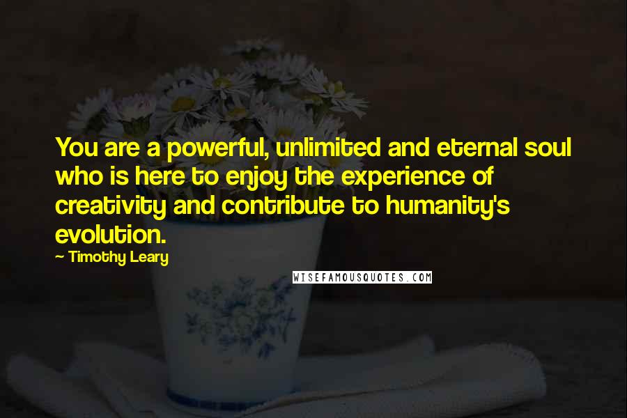Timothy Leary Quotes: You are a powerful, unlimited and eternal soul who is here to enjoy the experience of creativity and contribute to humanity's evolution.
