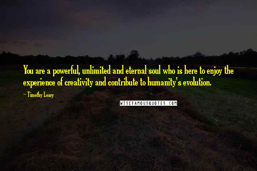 Timothy Leary Quotes: You are a powerful, unlimited and eternal soul who is here to enjoy the experience of creativity and contribute to humanity's evolution.