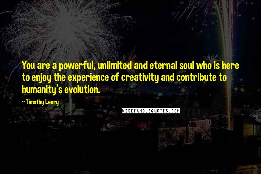 Timothy Leary Quotes: You are a powerful, unlimited and eternal soul who is here to enjoy the experience of creativity and contribute to humanity's evolution.