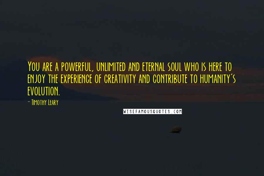 Timothy Leary Quotes: You are a powerful, unlimited and eternal soul who is here to enjoy the experience of creativity and contribute to humanity's evolution.