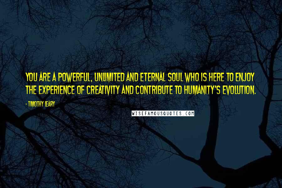 Timothy Leary Quotes: You are a powerful, unlimited and eternal soul who is here to enjoy the experience of creativity and contribute to humanity's evolution.