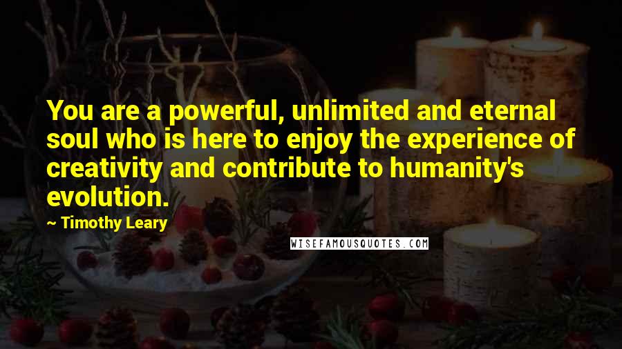 Timothy Leary Quotes: You are a powerful, unlimited and eternal soul who is here to enjoy the experience of creativity and contribute to humanity's evolution.