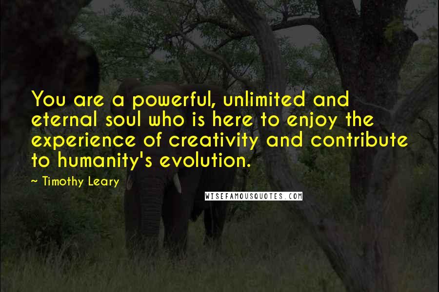 Timothy Leary Quotes: You are a powerful, unlimited and eternal soul who is here to enjoy the experience of creativity and contribute to humanity's evolution.