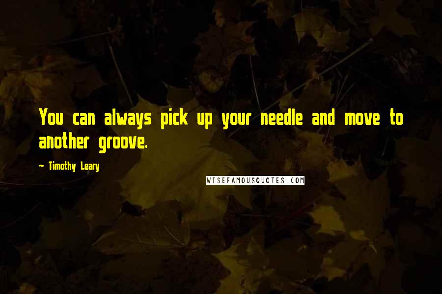 Timothy Leary Quotes: You can always pick up your needle and move to another groove.