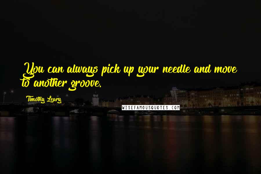 Timothy Leary Quotes: You can always pick up your needle and move to another groove.