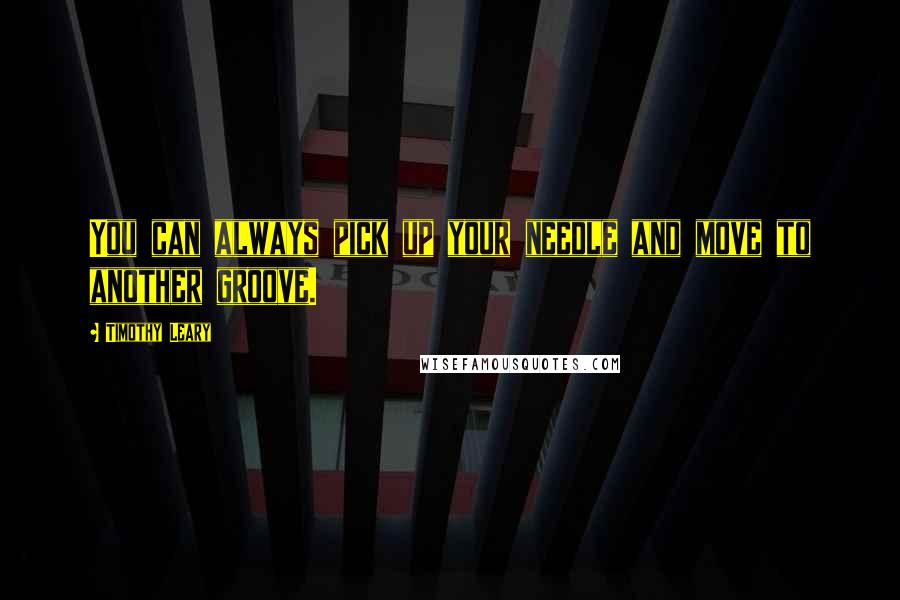 Timothy Leary Quotes: You can always pick up your needle and move to another groove.