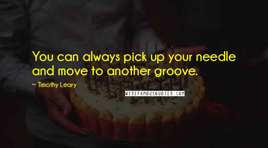 Timothy Leary Quotes: You can always pick up your needle and move to another groove.