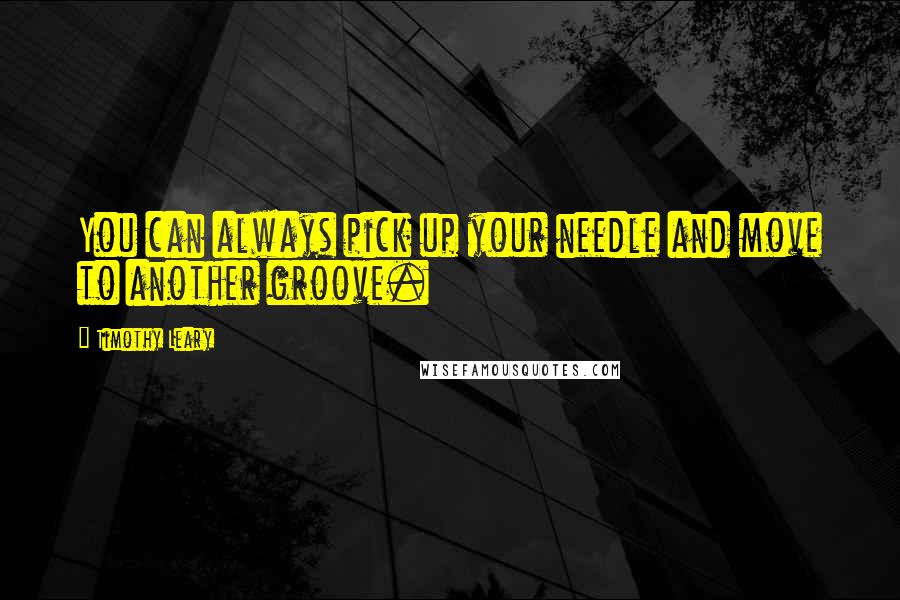 Timothy Leary Quotes: You can always pick up your needle and move to another groove.