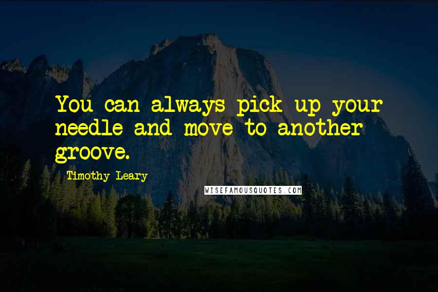 Timothy Leary Quotes: You can always pick up your needle and move to another groove.