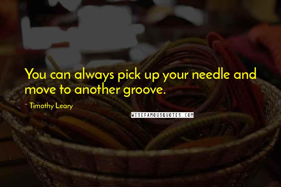 Timothy Leary Quotes: You can always pick up your needle and move to another groove.