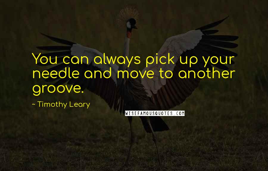 Timothy Leary Quotes: You can always pick up your needle and move to another groove.