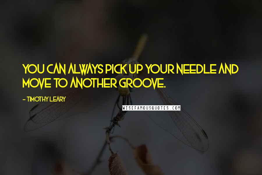 Timothy Leary Quotes: You can always pick up your needle and move to another groove.