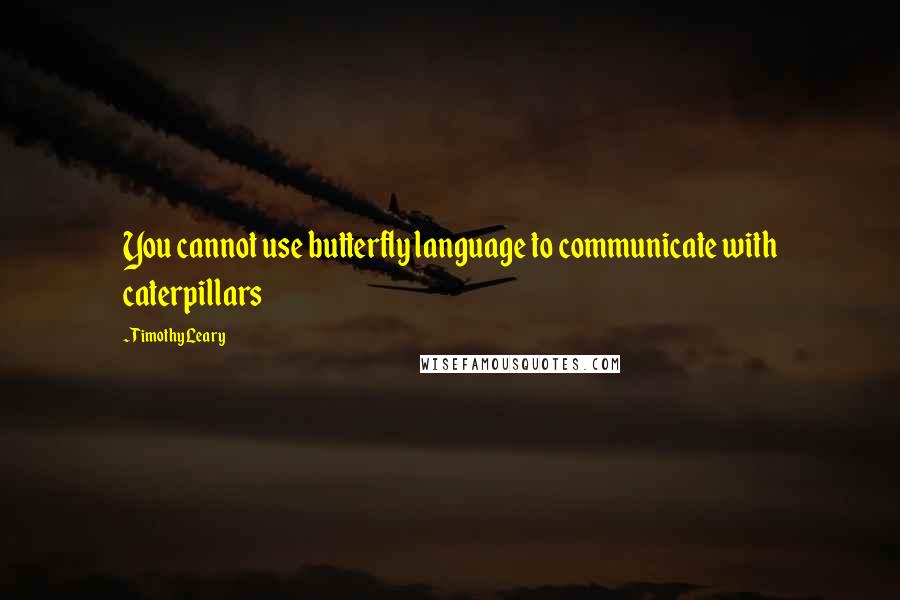 Timothy Leary Quotes: You cannot use butterfly language to communicate with caterpillars