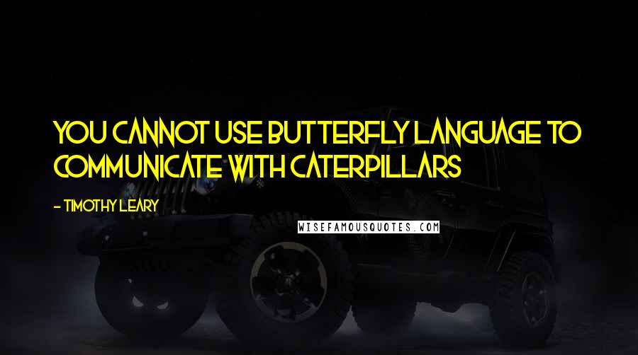 Timothy Leary Quotes: You cannot use butterfly language to communicate with caterpillars